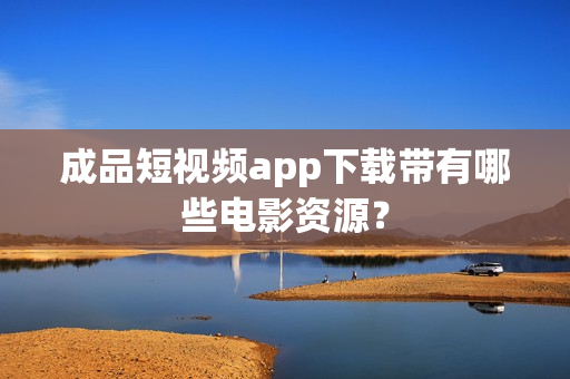 成品短視頻app下載帶有哪些電影資源？
