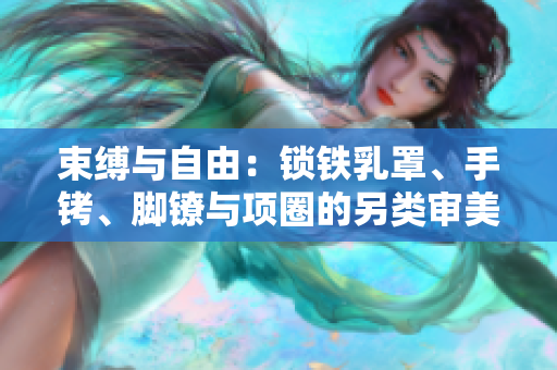 束縛與自由：鎖鐵乳罩、手銬、腳鐐與項(xiàng)圈的另類審美