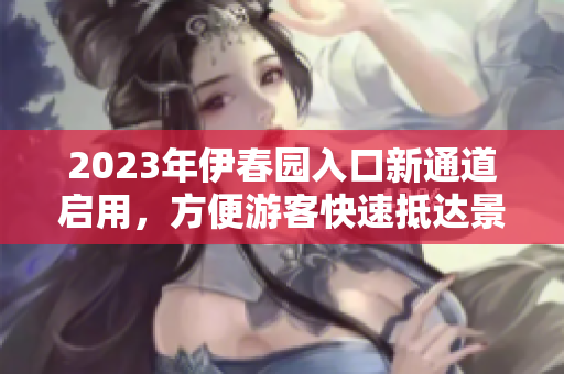 2023年伊春園入口新通道啟用，方便游客快速抵達景區(qū)