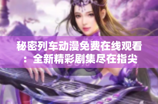 秘密列車動漫免費在線觀看：全新精彩劇集盡在指尖