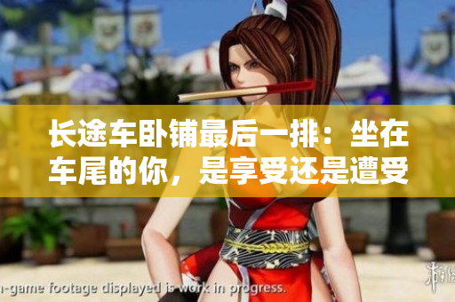 長(zhǎng)途車(chē)臥鋪?zhàn)詈笠慌牛鹤谲?chē)尾的你，是享受還是遭受？
