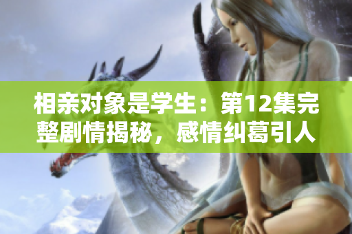 相親對(duì)象是學(xué)生：第12集完整劇情揭秘，感情糾葛引人入勝