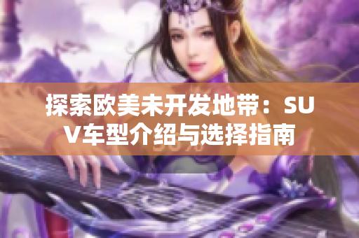 探索歐美未開發(fā)地帶：SUV車型介紹與選擇指南