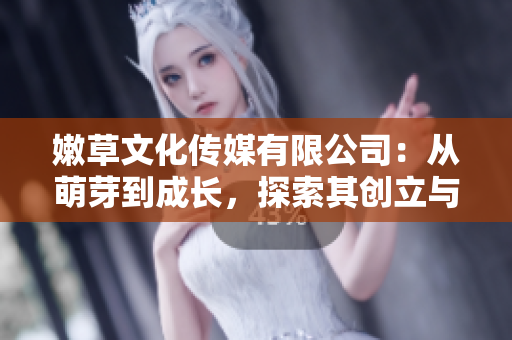 嫩草文化傳媒有限公司：從萌芽到成長(zhǎng)，探索其創(chuàng)立與發(fā)展之路