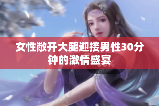 女性敞開大腿迎接男性30分鐘的激情盛宴