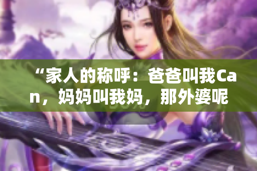 “家人的稱呼：爸爸叫我Can，媽媽叫我媽，那外婆呢？”