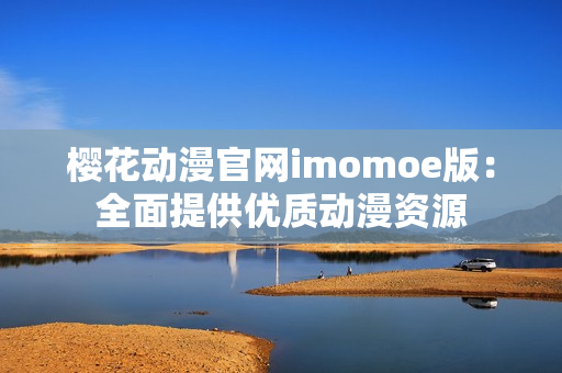 櫻花動(dòng)漫官網(wǎng)imomoe版：全面提供優(yōu)質(zhì)動(dòng)漫資源