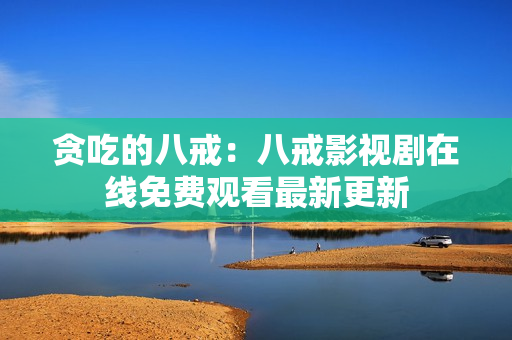 貪吃的八戒：八戒影視劇在線免費觀看最新更新