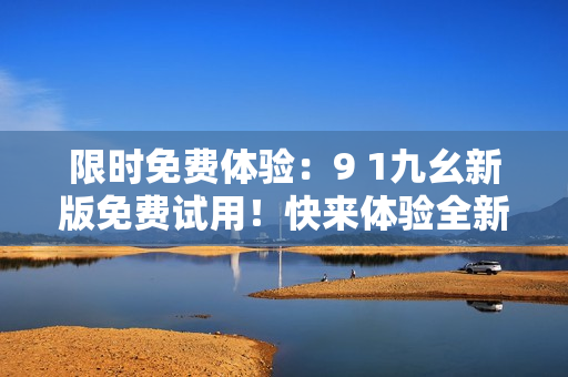 限時免費體驗：9 1九幺新版免費試用！快來體驗全新功能！