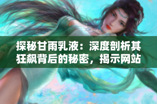 探秘甘雨乳液：深度剖析其狂飆背后的秘密，揭示網(wǎng)站上的熱銷奧秘與用戶心聲