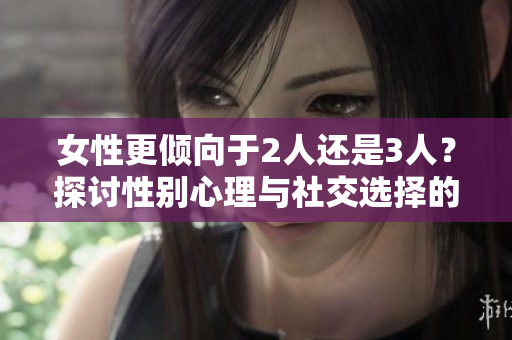 女性更傾向于2人還是3人？探討性別心理與社交選擇的影響