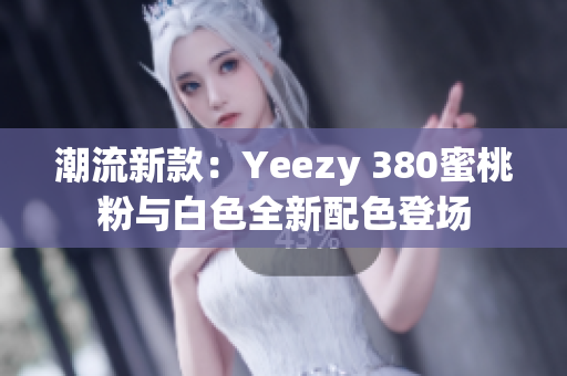 潮流新款：Yeezy 380蜜桃粉與白色全新配色登場