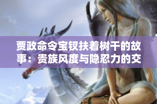賈政命令寶釵扶著樹干的故事：貴族風(fēng)度與隱忍力的交織