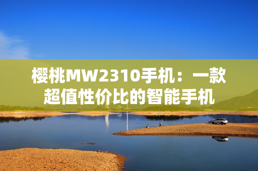 櫻桃MW2310手機(jī)：一款超值性價(jià)比的智能手機(jī)