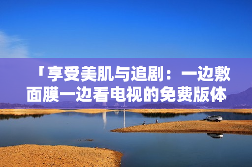 「享受美肌與追劇：一邊敷面膜一邊看電視的免費(fèi)版體驗(yàn)」