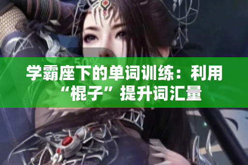 學(xué)霸座下的單詞訓(xùn)練：利用“棍子”提升詞匯量
