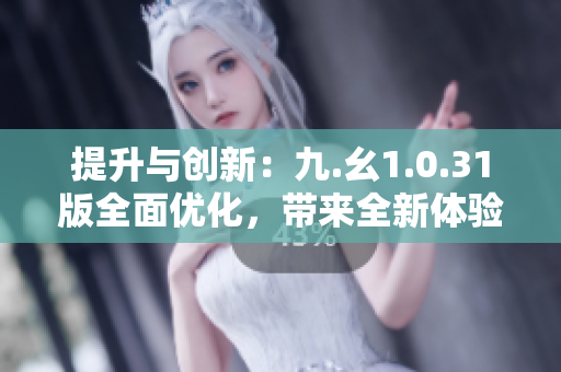 提升與創(chuàng)新：九.幺1.0.31版全面優(yōu)化，帶來全新體驗(yàn)！