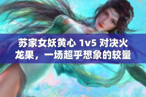 蘇家女妖黃心 1v5 對(duì)決火龍果，一場(chǎng)超乎想象的較量