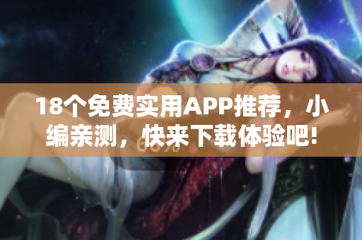 18個(gè)免費(fèi)實(shí)用APP推薦，小編親測(cè)，快來下載體驗(yàn)吧!