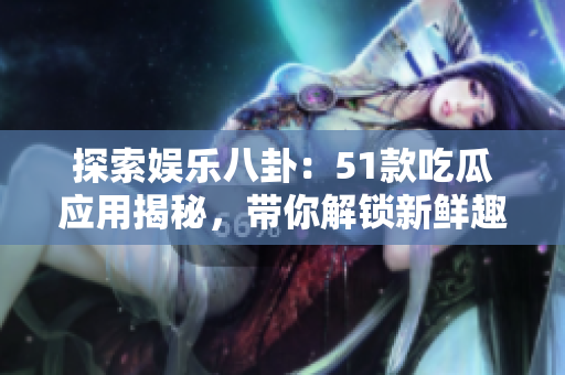 探索娛樂八卦：51款吃瓜應用揭秘，帶你解鎖新鮮趣聞！