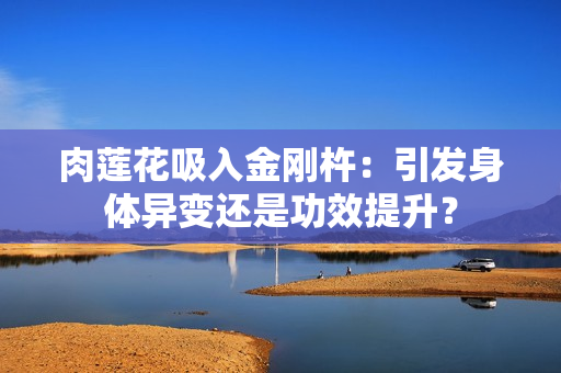 肉蓮花吸入金剛杵：引發(fā)身體異變還是功效提升？