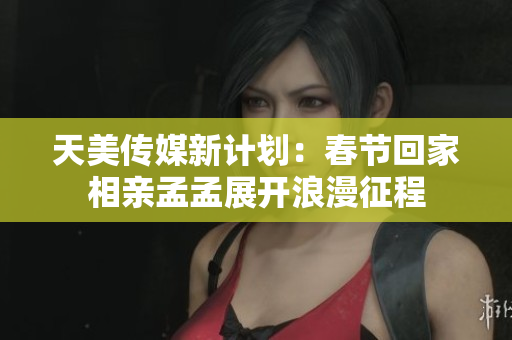 天美傳媒新計劃：春節(jié)回家相親孟孟展開浪漫征程