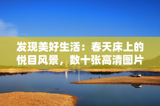 發(fā)現(xiàn)美好生活：春天床上的悅目風景，數(shù)十張高清圖片帶你賞心悅目