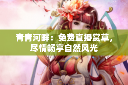 青青河畔：免費(fèi)直播賞草，盡情暢享自然風(fēng)光