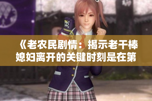 《老農(nóng)民劇情：揭示老干棒媳婦離開的關(guān)鍵時(shí)刻是在第幾集？》