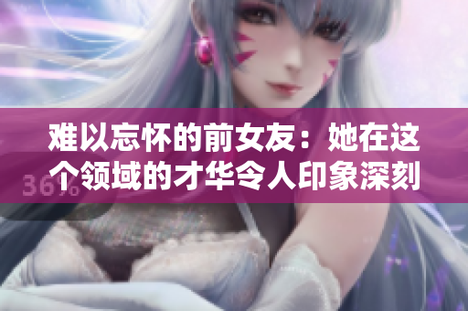 難以忘懷的前女友：她在這個(gè)領(lǐng)域的才華令人印象深刻
