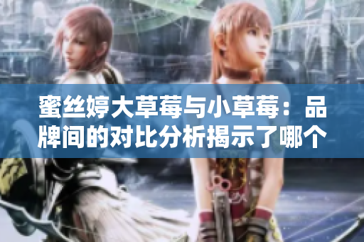 蜜絲婷大草莓與小草莓：品牌間的對(duì)比分析揭示了哪個(gè)更受歡迎