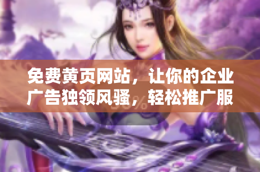 免費(fèi)黃頁網(wǎng)站，讓你的企業(yè)廣告獨(dú)領(lǐng)風(fēng)騷，輕松推廣服務(wù)與產(chǎn)品！