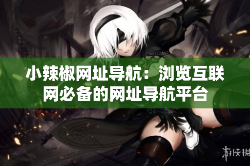 小辣椒網(wǎng)址導(dǎo)航：瀏覽互聯(lián)網(wǎng)必備的網(wǎng)址導(dǎo)航平臺(tái)