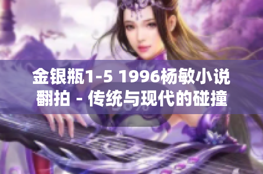 金銀瓶1-5 1996楊敏小說(shuō)翻拍 - 傳統(tǒng)與現(xiàn)代的碰撞