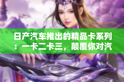 日產(chǎn)汽車(chē)推出的精品卡系列：一卡二卡三，顛覆你對(duì)汽車(chē)體驗(yàn)的想象