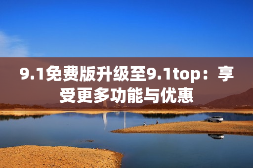 9.1免費(fèi)版升級(jí)至9.1top：享受更多功能與優(yōu)惠