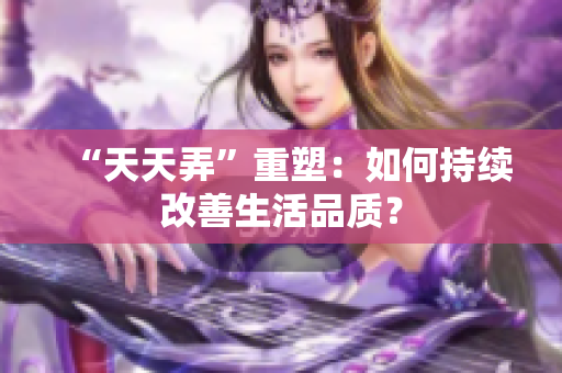 “天天弄”重塑:如何持續(xù)改善生活品質(zhì)? “天天弄”重塑:如何持續(xù)改善生活品質(zhì)?