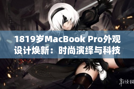 1819歲MacBook Pro外觀設(shè)計(jì)煥新:時(shí)尚演繹與科技融合 1819歲MacBook Pro外觀設(shè)計(jì)煥新:時(shí)尚演繹與科技融合