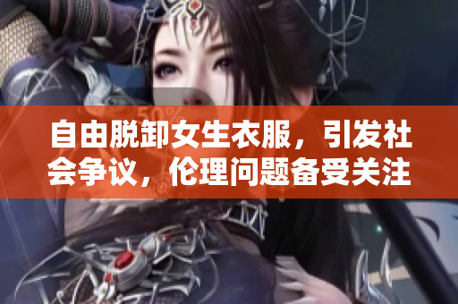 自由脫卸女生衣服，引發(fā)社會爭議，倫理問題備受關(guān)注