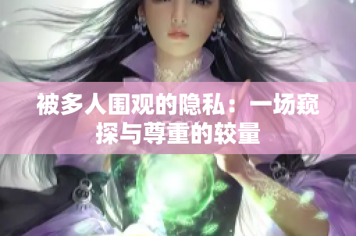被多人圍觀的隱私：一場窺探與尊重的較量