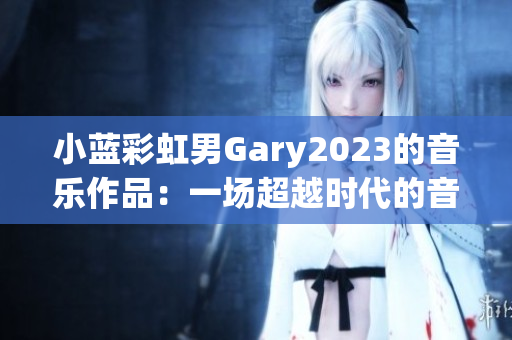 小藍彩虹男Gary2023的音樂作品：一場超越時代的音樂探索
