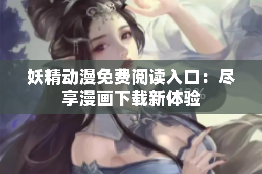 妖精動(dòng)漫免費(fèi)閱讀入口：盡享漫畫(huà)下載新體驗(yàn)