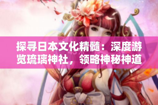 探尋日本文化精髓:深度游覽琉璃神社,領(lǐng)略神秘神道之美 探尋日本文化精髓:深度游覽琉璃神社,領(lǐng)略神秘神道之美