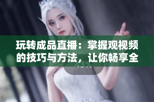 玩轉成品直播:掌握觀視頻的技巧與方法,讓你暢享全新觀看體驗! 玩轉成品直播:掌握觀視頻的技巧與方法,讓你暢享全新觀看體驗!