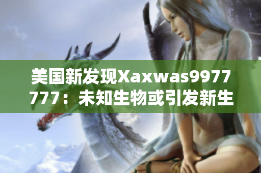 美國(guó)新發(fā)現(xiàn)Xaxwas9977777:未知生物或引發(fā)新生態(tài)危機(jī) 美國(guó)新發(fā)現(xiàn)Xaxwas9977777:未知生物或引發(fā)新生態(tài)危機(jī)