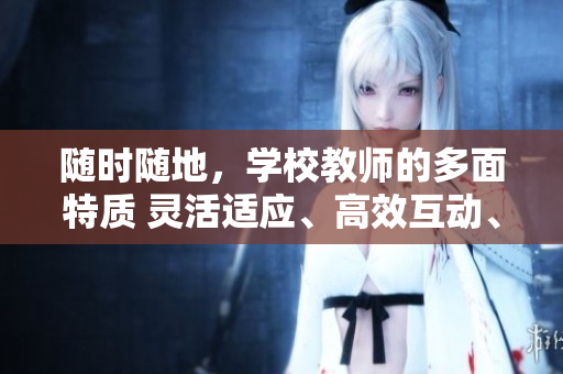隨時隨地,學(xué)校教師的多面特質(zhì) 靈活適應(yīng)、高效互動、多元教學(xué) 隨時隨地,學(xué)校教師的多面特質(zhì) 靈活適應(yīng)、高效互動、多元教學(xué)