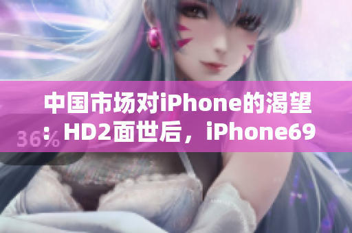 中國市場對iPhone的渴望:HD2面世后,iPhone69何去何從? 中國市場對iPhone的渴望:HD2面世后,iPhone69何去何從?