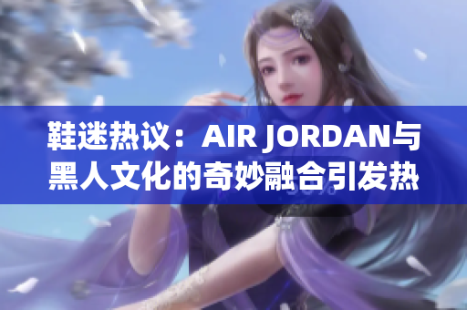 鞋迷熱議:AIR JORDAN與黑人文化的奇妙融合引發(fā)熱議 鞋迷熱議:AIR JORDAN與黑人文化的奇妙融合引發(fā)熱議
