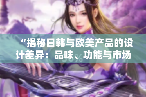 “揭秘日韓與歐美產(chǎn)品的設(shè)計(jì)差異:品味、功能與市場占有率的分析” “揭秘日韓與歐美產(chǎn)品的設(shè)計(jì)差異:品味、功能與市場占有率的分析”