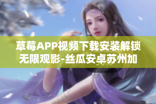 草莓APP視頻下載安裝解鎖無限觀影-絲瓜安卓蘇州加速版